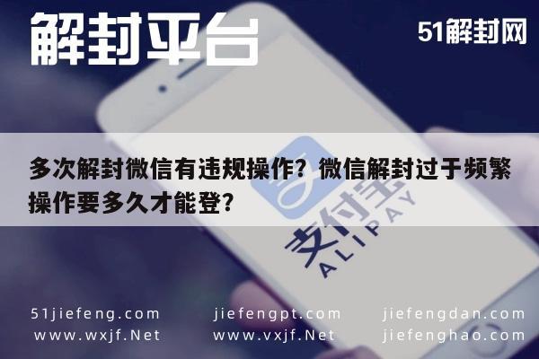 微信解封-多次解封微信有违规操作？微信解封过于频繁操作要多久才能登？(1)