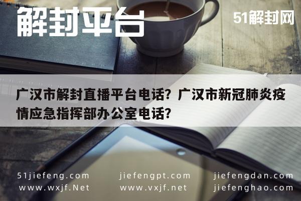 微信解封-广汉市解封直播平台电话？广汉市新冠肺炎疫情应急指挥部办公室电话？(1)