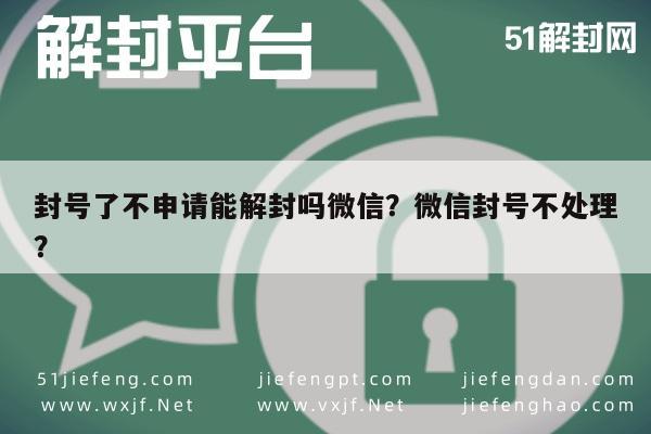 微信辅助-封号了不申请能解封吗微信？微信封号不处理？(1)