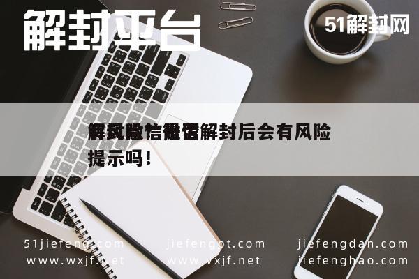 微信注册-解封微信是否
有风险？微信解封后会有风险提示吗！(1)