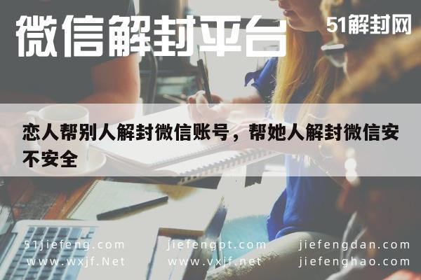 微信注册-恋人帮别人解封微信账号，帮她人解封微信安不安全(1)