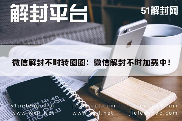 微信注册-微信解封不时转圈圈：微信解封不时加载中！(1)