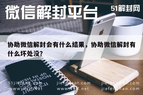 微信解封-协助微信解封会有什么结果，协助微信解封有什么坏处没？(1)