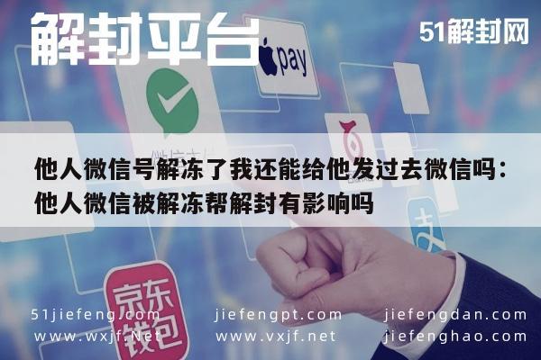 微信封号-他人微信号解冻了我还能给他发过去微信吗：他人微信被解冻帮解封有影响吗(1)