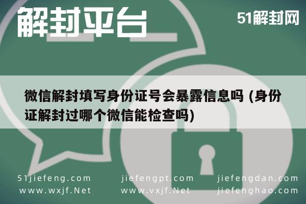 微信辅助-微信解封填写身份证号会暴露信息吗 (身份证解封过哪个微信能检查吗)(1)