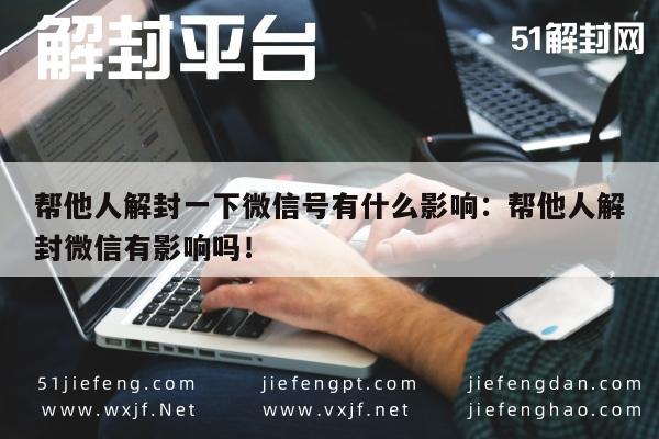 预加保号-帮他人解封一下微信号有什么影响：帮他人解封微信有影响吗！(1)