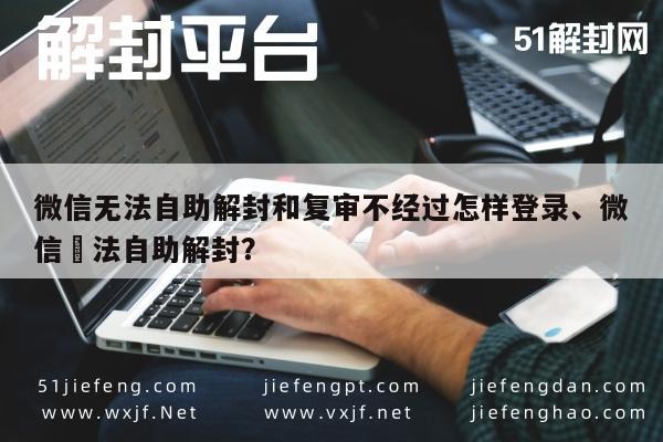 微信注册-微信无法自助解封和复审不经过怎样登录、微信無法自助解封？(1)