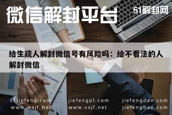 微信注册-给生疏人解封微信号有风险吗：给不看法的人解封微信(1)