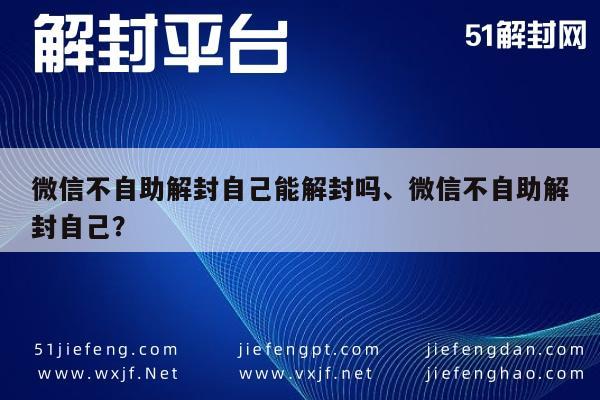 微信解封-微信不自助解封自己能解封吗、微信不自助解封自己？(1)