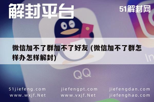 微信辅助-微信加不了群加不了好友 (微信加不了群怎样办怎样解封)(1)